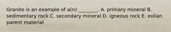 Granite is an example of a(n) ________. A. primary mineral B. sedimentary rock C. secondary mineral D. igneous rock E. eolian parent material