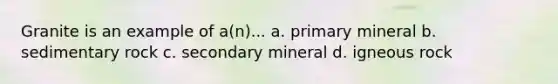 Granite is an example of a(n)... a. primary mineral b. sedimentary rock c. secondary mineral d. igneous rock