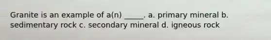 Granite is an example of a(n) _____. a. primary mineral b. sedimentary rock c. secondary mineral d. igneous rock