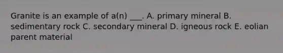 Granite is an example of a(n) ___. A. primary mineral B. sedimentary rock C. secondary mineral D. igneous rock E. eolian parent material