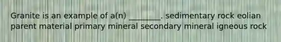Granite is an example of a(n) ________. sedimentary rock eolian parent material primary mineral secondary mineral igneous rock