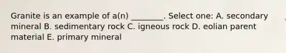 Granite is an example of a(n) ________. Select one: A. secondary mineral B. sedimentary rock C. igneous rock D. eolian parent material E. primary mineral
