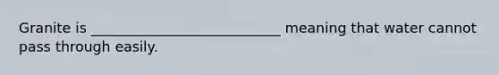 Granite is ___________________________ meaning that water cannot pass through easily.
