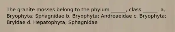 The granite mosses belong to the phylum ______, class ______. a. Bryophyta; Sphagnidae b. Bryophyta; Andreaeidae c. Bryophyta; Bryidae d. Hepatophyta; Sphagnidae