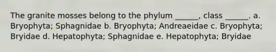 The granite mosses belong to the phylum ______, class ______. a. Bryophyta; Sphagnidae b. Bryophyta; Andreaeidae c. Bryophyta; Bryidae d. Hepatophyta; Sphagnidae e. Hepatophyta; Bryidae