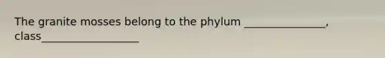 The granite mosses belong to the phylum _______________, class__________________