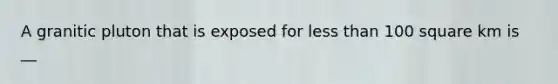 A granitic pluton that is exposed for less than 100 square km is __