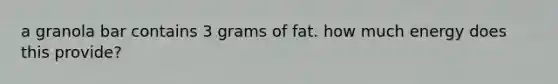 a granola bar contains 3 grams of fat. how much energy does this provide?