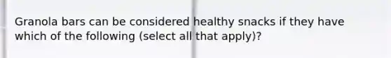 Granola bars can be considered healthy snacks if they have which of the following (select all that apply)?