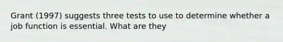 Grant (1997) suggests three tests to use to determine whether a job function is essential. What are they