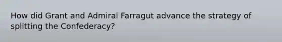 How did Grant and Admiral Farragut advance the strategy of splitting the Confederacy?