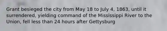 Grant besieged the city from May 18 to July 4, 1863, until it surrendered, yielding command of the Mississippi River to the Union, fell less than 24 hours after Gettysburg