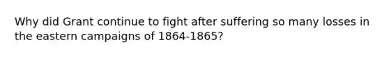 Why did Grant continue to fight after suffering so many losses in the eastern campaigns of 1864-1865?