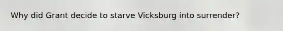 Why did Grant decide to starve Vicksburg into surrender?