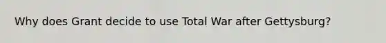 Why does Grant decide to use Total War after Gettysburg?