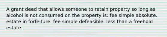 A grant deed that allows someone to retain property so long as alcohol is not consumed on the property is: fee simple absolute. estate in forfeiture. fee simple defeasible. less than a freehold estate.