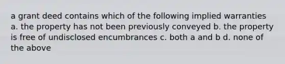 a grant deed contains which of the following implied warranties a. the property has not been previously conveyed b. the property is free of undisclosed encumbrances c. both a and b d. none of the above