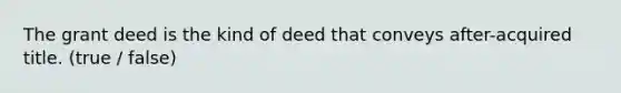 The grant deed is the kind of deed that conveys after-acquired title. (true / false)