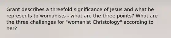 Grant describes a threefold significance of Jesus and what he represents to womanists - what are the three points? What are the three challenges for "womanist Christology" according to her?