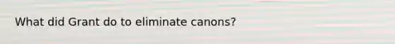 What did Grant do to eliminate canons?