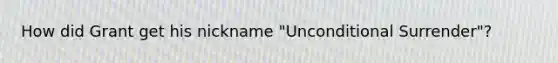 How did Grant get his nickname "Unconditional Surrender"?