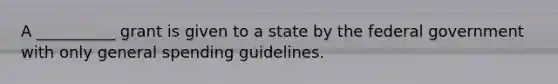 A __________ grant is given to a state by the federal government with only general spending guidelines.