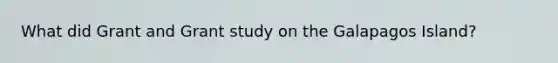 What did Grant and Grant study on the Galapagos Island?