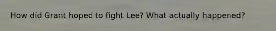 How did Grant hoped to fight Lee? What actually happened?