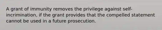 A grant of immunity removes the privilege against self-incrimination, if the grant provides that the compelled statement cannot be used in a future prosecution.