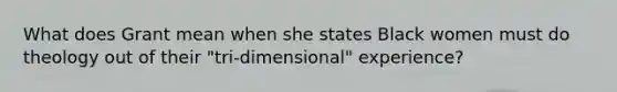 What does Grant mean when she states Black women must do theology out of their "tri-dimensional" experience?