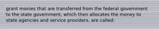 grant monies that are transferred from the federal government to the state government, which then allocates the money to state agencies and service providers, are called: