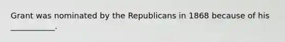 Grant was nominated by the Republicans in 1868 because of his ___________.