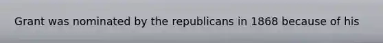 Grant was nominated by the republicans in 1868 because of his