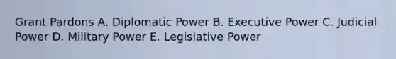 Grant Pardons A. Diplomatic Power B. Executive Power C. Judicial Power D. Military Power E. Legislative Power