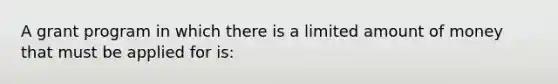 A grant program in which there is a limited amount of money that must be applied for is: