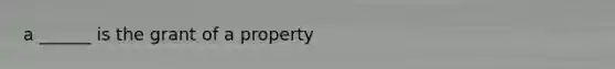 a ______ is the grant of a property