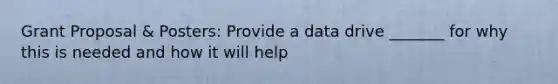 Grant Proposal & Posters: Provide a data drive _______ for why this is needed and how it will help