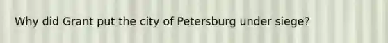 Why did Grant put the city of Petersburg under siege?