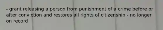 - grant releasing a person from punishment of a crime before or after conviction and restores all rights of citizenship - no longer on record