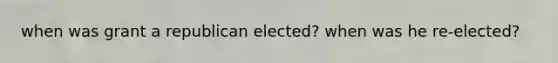 when was grant a republican elected? when was he re-elected?