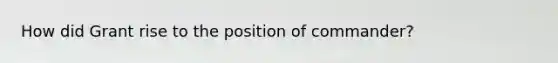 How did Grant rise to the position of commander?