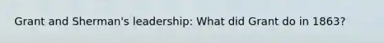 Grant and Sherman's leadership: What did Grant do in 1863?