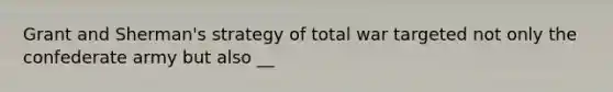 Grant and Sherman's strategy of total war targeted not only the confederate army but also __