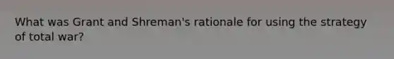 What was Grant and Shreman's rationale for using the strategy of total war?