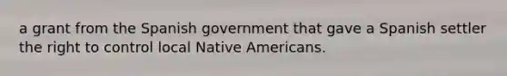 a grant from the Spanish government that gave a Spanish settler the right to control local Native Americans.