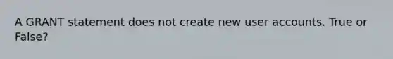 A GRANT statement does not create new user accounts. True or False?