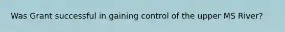 Was Grant successful in gaining control of the upper MS River?