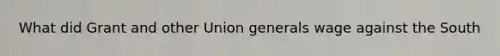 What did Grant and other Union generals wage against the South