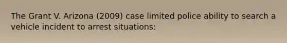 The Grant V. Arizona (2009) case limited police ability to search a vehicle incident to arrest situations: