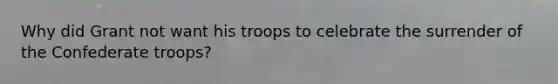 Why did Grant not want his troops to celebrate the surrender of the Confederate troops?